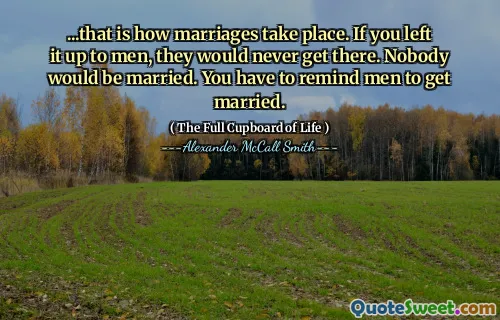 ...that is how marriages take place. If you left it up to men, they would never get there. Nobody would be married. You have to remind men to get married.