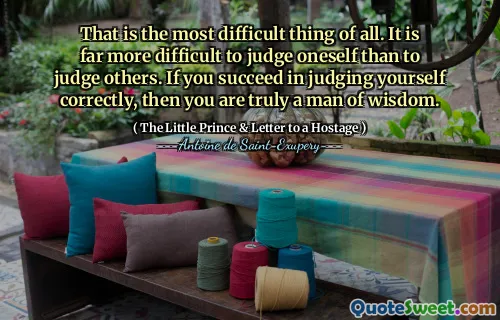 That is the most difficult thing of all. It is far more difficult to judge oneself than to judge others. If you succeed in judging yourself correctly, then you are truly a man of wisdom.