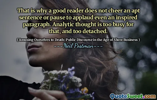 That is why a good reader does not cheer an apt sentence or pause to applaud even an inspired paragraph. Analytic thought is too busy for that, and too detached.