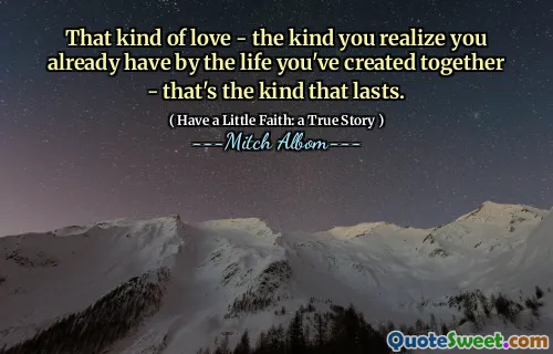 Diese Art von Liebe – die Art, von der man erkennt, dass man sie bereits durch das Leben hat, das man gemeinsam geschaffen hat – ist die Art von Liebe, die von Dauer ist.