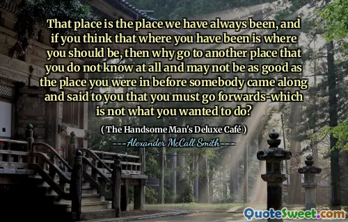 That place is the place we have always been, and if you think that where you have been is where you should be, then why go to another place that you do not know at all and may not be as good as the place you were in before somebody came along and said to you that you must go forwards-which is not what you wanted to do?