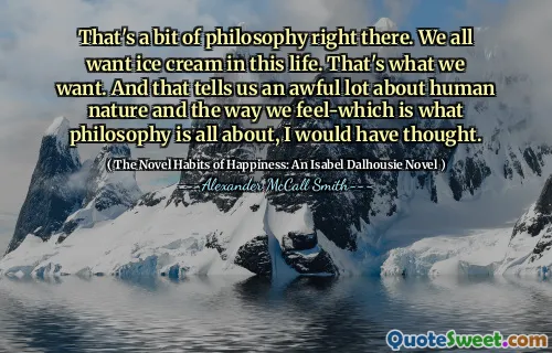 那里有些哲学。我们所有人都想要冰淇淋。那就是我们想要的。这告诉我们很多关于人性以及我们的感觉的可怕 - 我会想到的是哲学的全部内容。