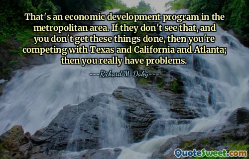That's an economic development program in the metropolitan area. If they don't see that, and you don't get these things done, then you're competing with Texas and California and Atlanta; then you really have problems.