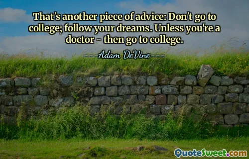 That's another piece of advice: Don't go to college; follow your dreams. Unless you're a doctor - then go to college.