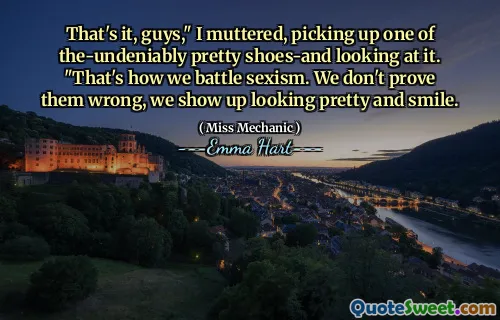 就是这样，伙计们，“我喃喃自语，拿起一个毫无根据的漂亮鞋子，看着它。”这就是我们与性别歧视的方式。我们没有证明他们错了，我们看起来很漂亮，微笑。