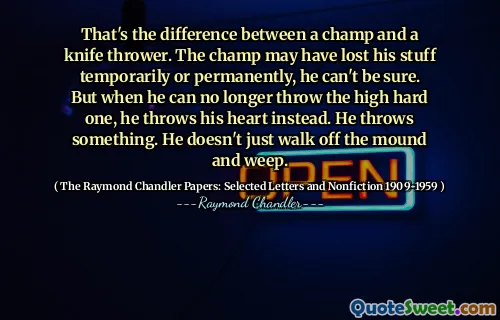 That's the difference between a champ and a knife thrower. The champ may have lost his stuff temporarily or permanently, he can't be sure. But when he can no longer throw the high hard one, he throws his heart instead. He throws something. He doesn't just walk off the mound and weep.