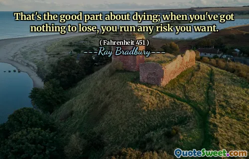 That's the good part about dying; when you've got nothing to lose, you run any risk you want.