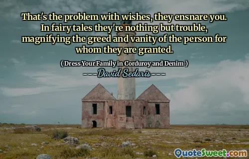 That's the problem with wishes, they ensnare you. In fairy tales they're nothing but trouble, magnifying the greed and vanity of the person for whom they are granted.
