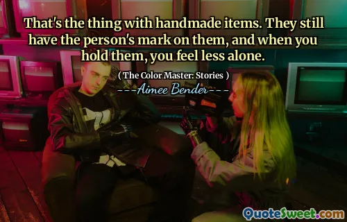 That's the thing with handmade items. They still have the person's mark on them, and when you hold them, you feel less alone.