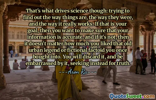 That's what drives science though: trying to find out the way things are, the way they were, and the way it really works. If that is your goal, then you want to make sure that your information is accurate, and if it's not, then it doesn't matter how much you liked that old urban legend or fictional factoid you once bought into. You will discard it, and be embarrassed by it, seeking instead for truth.