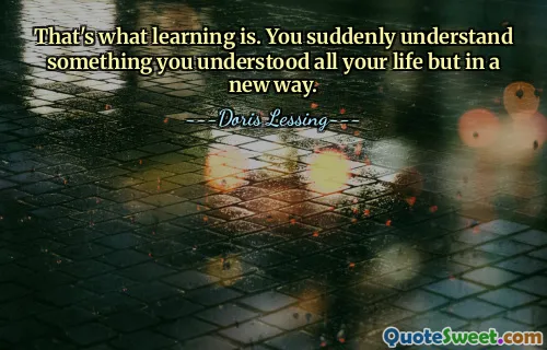 That's what learning is. You suddenly understand something you understood all your life but in a new way.