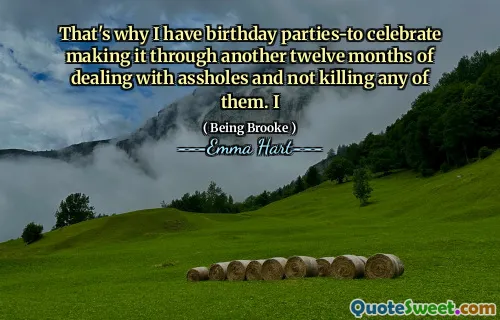 That's why I have birthday parties-to celebrate making it through another twelve months of dealing with assholes and not killing any of them. I