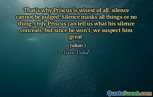 That's why Priscus is wisest of all: silence cannot be judged. Silence masks all things or no thing. Only Priscus can tell us what his silence conceals, but since he won't, we suspect him great.