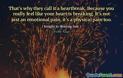 That's why they call it a heartbreak. Because you really feel like your heart is breaking. It's not just an emotional pain, it's a physical pain too.
