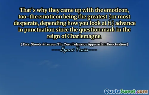 That's why they came up with the emoticon, too-the emoticon being the greatest {or most desperate, depending how you look at it} advance in punctuation since the question mark in the reign of Charlemagne.