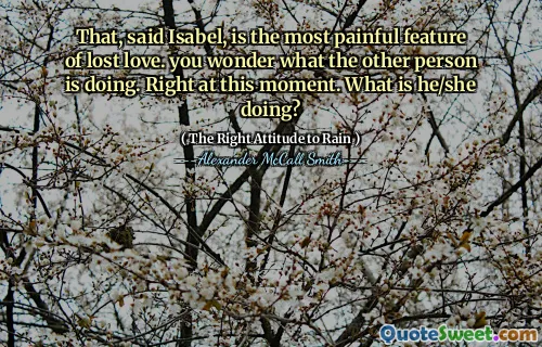 That, said Isabel, is the most painful feature of lost love. you wonder what the other person is doing. Right at this moment. What is he/she doing?