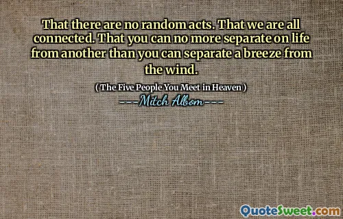 Že neexistují žádné náhodné činy. Že jsme všichni spojeni. Že už nemůžete oddělit život od jiného, ​​než můžete oddělit vánek od větru.