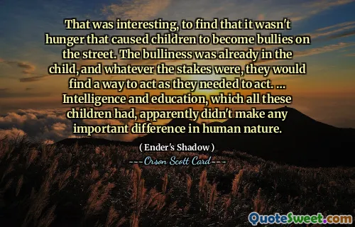 A fost interesant să constat că nu foamea i-a determinat pe copii să devină bătăuși pe stradă. Hărțuirea era deja în copil și, oricare ar fi miza, ei aveau să găsească o modalitate de a acționa așa cum trebuie. … Inteligența și educația, pe care le aveau toți acești copii, se pare că nu au făcut nicio diferență importantă în natura umană.