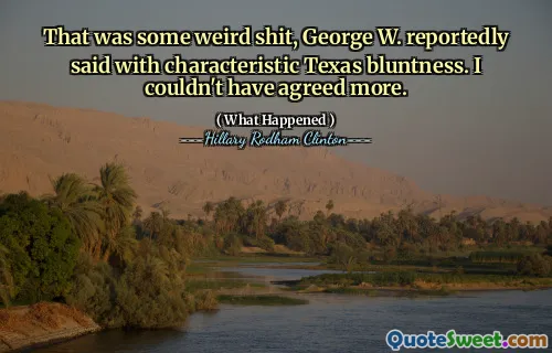 That was some weird shit, George W. reportedly said with characteristic Texas bluntness. I couldn't have agreed more.