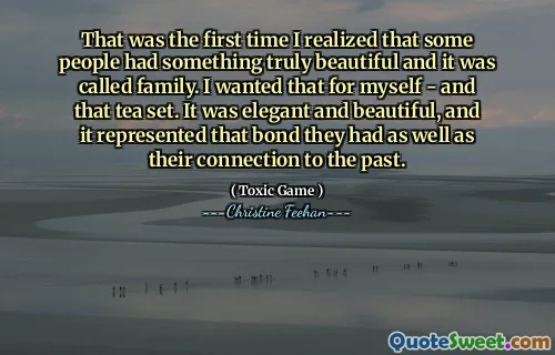 That was the first time I realized that some people had something truly beautiful and it was called family. I wanted that for myself - and that tea set. It was elegant and beautiful, and it represented that bond they had as well as their connection to the past.