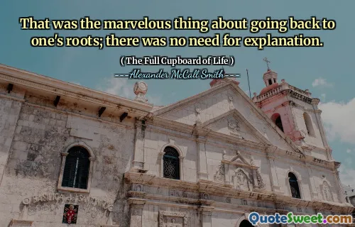 That was the marvelous thing about going back to one's roots; there was no need for explanation.