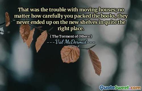 That was the trouble with moving houses; no matter how carefully you packed the books, they never ended up on the new shelves in quite the right place.