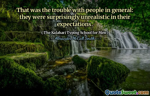 That was the trouble with people in general: they were surprisingly unrealistic in their expectations.