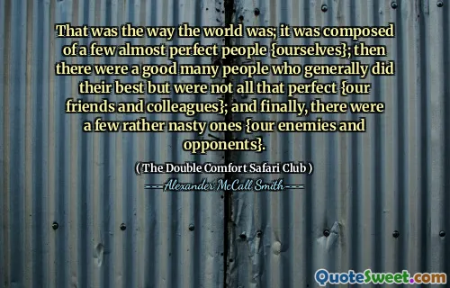 Det var så världen var; Det var sammansatt av några nästan perfekta människor {oss själva}; Då var det många människor som i allmänhet gjorde sitt bästa men inte var så perfekta {våra vänner och kollegor}; Och slutligen fanns det några ganska otäcka {våra fiender och motståndare}.