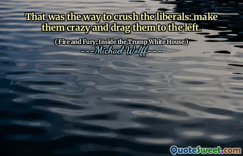 That was the way to crush the liberals: make them crazy and drag them to the left.