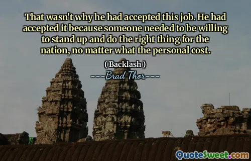 That wasn't why he had accepted this job. He had accepted it because someone needed to be willing to stand up and do the right thing for the nation, no matter what the personal cost.
