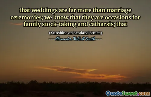 that weddings are far more than marriage ceremonies; we know that they are occasions for family stock-taking and catharsis; that