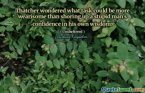 Thatcher wondered what task could be more wearisome than shoring up a stupid man's confidence in his own wisdom.