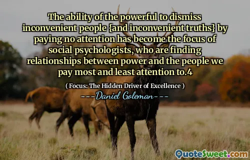 The ability of the powerful to dismiss inconvenient people {and inconvenient truths} by paying no attention has become the focus of social psychologists, who are finding relationships between power and the people we pay most and least attention to.4