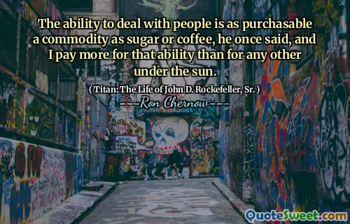 The ability to deal with people is as purchasable a commodity as sugar or coffee, he once said, and I pay more for that ability than for any other under the sun.