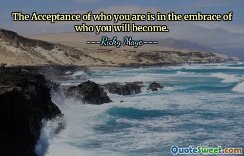 The Acceptance of who you are is in the embrace of who you will become.