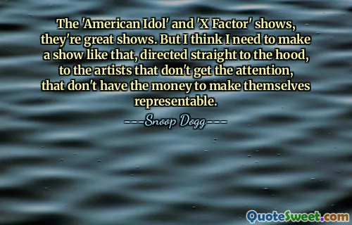 The 'American Idol' and 'X Factor' shows, they're great shows. But I think I need to make a show like that, directed straight to the hood, to the artists that don't get the attention, that don't have the money to make themselves representable.