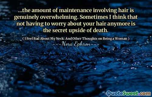 …the amount of maintenance involving hair is genuinely overwhelming. Sometimes I think that not having to worry about your hair anymore is the secret upside of death.