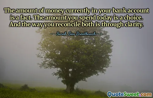 The amount of money currently in your bank account is a fact. The amount you spend today is a choice. And the way you reconcile both is through clarity.