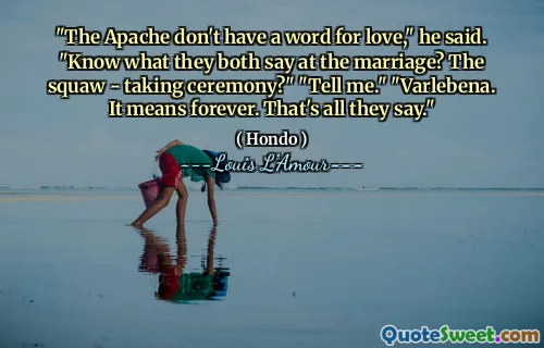 "The Apache don't have a word for love," he said. "Know what they both say at the marriage? The squaw - taking ceremony?" "Tell me." "Varlebena. It means forever. That's all they say."