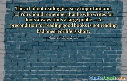 The art of not reading is a very important one. [...] You should remember that he who writes for fools always finds a large public. – A precondition for reading good books is not reading bad ones: For life is short.