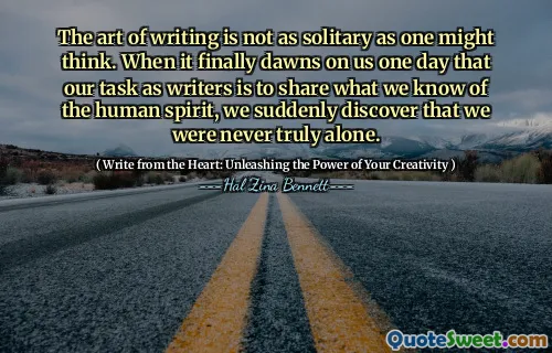 The art of writing is not as solitary as one might think. When it finally dawns on us one day that our task as writers is to share what we know of the human spirit, we suddenly discover that we were never truly alone.