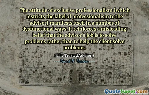 Thái độ của sự chuyên nghiệp độc quyền {hạn chế nhãn hiệu của sự chuyên nghiệp đối với cố vấn} biểu hiện theo một số cách thức rối loạn chức năng. Nó củng cố một niềm tin sai lệch rằng công việc của cố vấn là giải quyết các vấn đề hơn là để giúp khách hàng giải quyết các vấn đề.