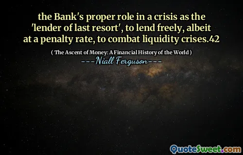 the Bank's proper role in a crisis as the 'lender of last resort', to lend freely, albeit at a penalty rate, to combat liquidity crises.42