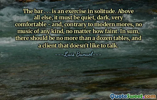The bar . . . is an exercise in solitude. Above all else, it must be quiet, dark, very comfortable - and, contrary to modern mores, no music of any kind, no matter how faint. In sum, there should be no more than a dozen tables, and a client that doesn't like to talk.
