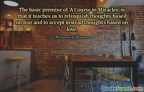 The basic premise of 'A Course in Miracles' is that it teaches us to relinquish thoughts based on fear and to accept instead thoughts based on love.
