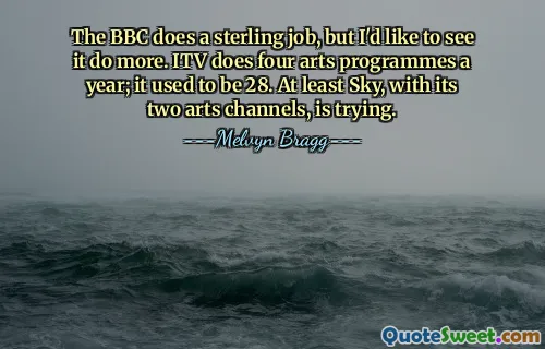 The BBC does a sterling job, but I'd like to see it do more. ITV does four arts programmes a year; it used to be 28. At least Sky, with its two arts channels, is trying.
