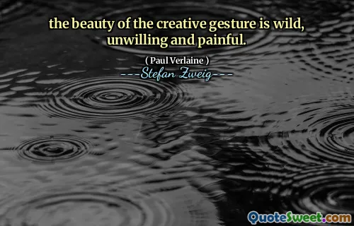 the beauty of the creative gesture is wild, unwilling and painful.