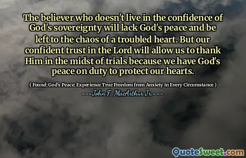 The believer who doesn't live in the confidence of God's sovereignty will lack God's peace and be left to the chaos of a troubled heart. But our confident trust in the Lord will allow us to thank Him in the midst of trials because we have God's peace on duty to protect our hearts.