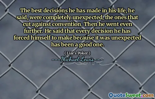 The best decisions he has made in his life, he said, were completely unexpected, the ones that cut against convention. Then he went even further. He said that every decision he has forced himself to make because it was unexpected has been a good one.