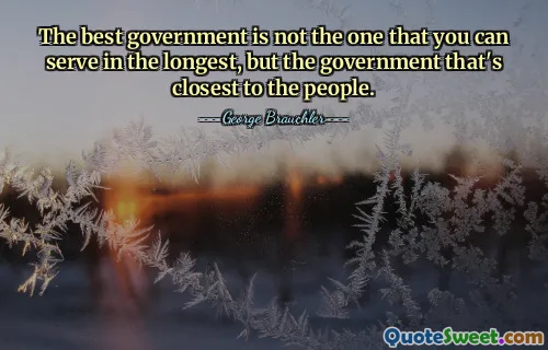 The best government is not the one that you can serve in the longest, but the government that's closest to the people.